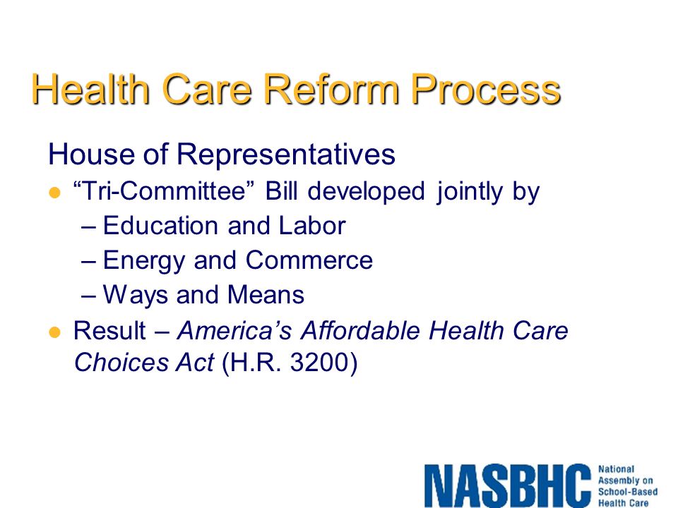 Health Care Reform Process House of Representatives Tri-Committee Bill developed jointly by –Education and Labor –Energy and Commerce –Ways and Means Result – America’s Affordable Health Care Choices Act (H.R.