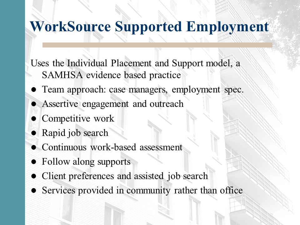 WorkSource Supported Employment Uses the Individual Placement and Support model, a SAMHSA evidence based practice Team approach: case managers, employment spec.