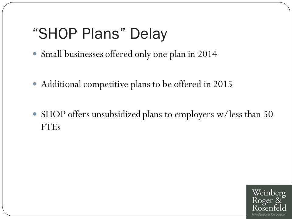 SHOP Plans Delay Small businesses offered only one plan in 2014 Additional competitive plans to be offered in 2015 SHOP offers unsubsidized plans to employers w/less than 50 FTEs
