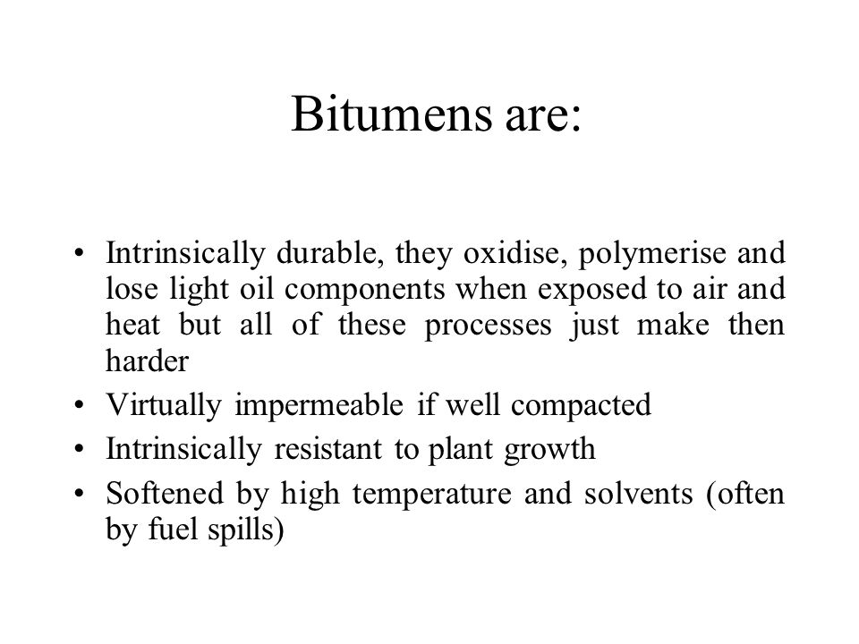 Bitumens are: Intrinsically durable, they oxidise, polymerise and lose light oil components when exposed to air and heat but all of these processes just make then harder Virtually impermeable if well compacted Intrinsically resistant to plant growth Softened by high temperature and solvents (often by fuel spills)