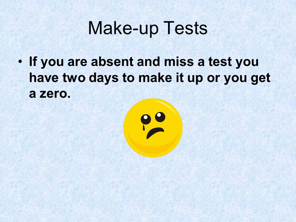 Make-up Tests If you are absent and miss a test you have two days to make it up or you get a zero.