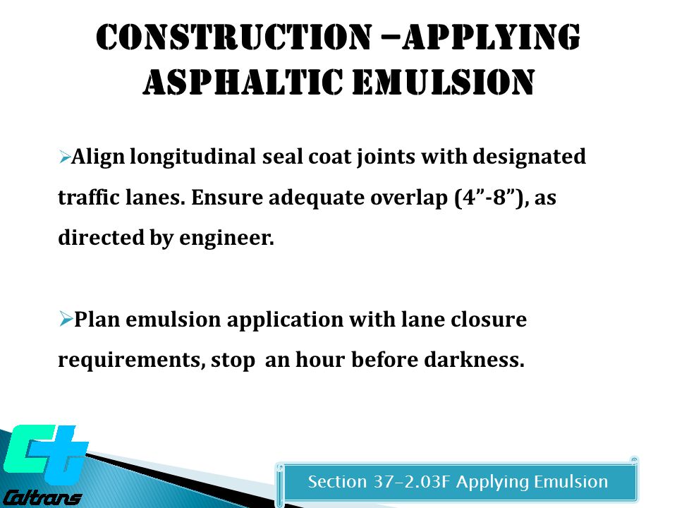 Section F Applying Emulsion Construction –Applying asphaltic Emulsion  Align longitudinal seal coat joints with designated traffic lanes.
