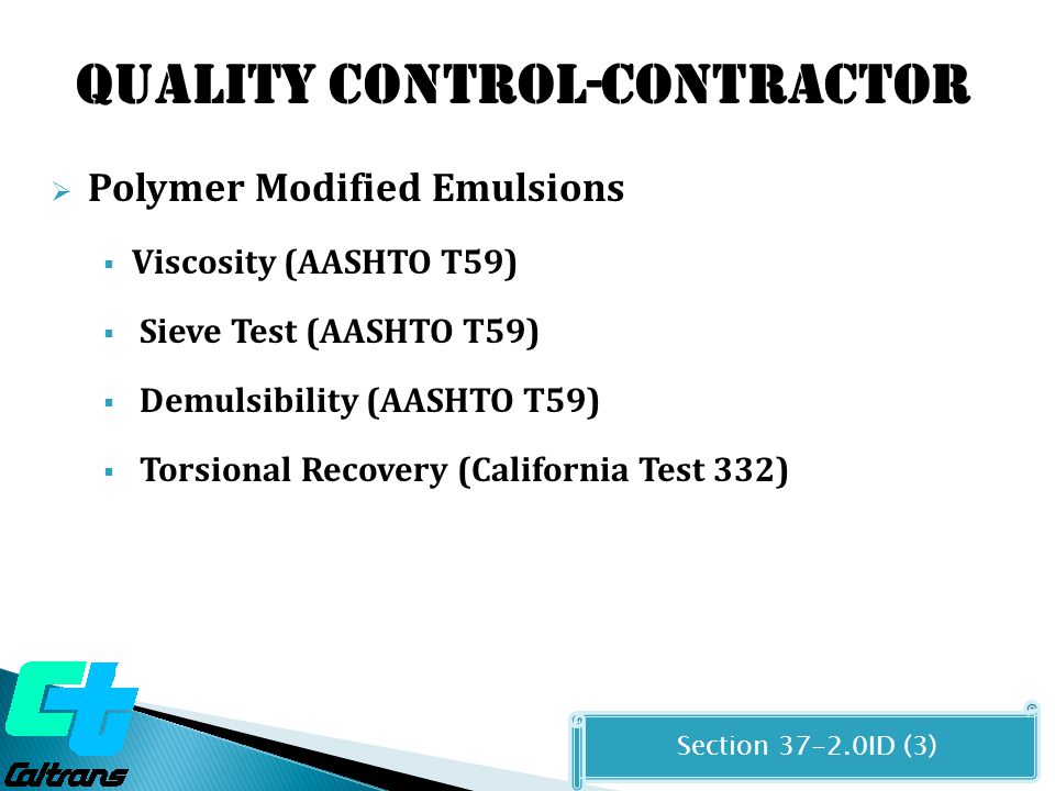 Quality CONTROL-CONTRACTOR  Polymer Modified Emulsions  Viscosity (AASHTO T59)  Sieve Test (AASHTO T59)  Demulsibility (AASHTO T59)  Torsional Recovery (California Test 332) Section ID (3)