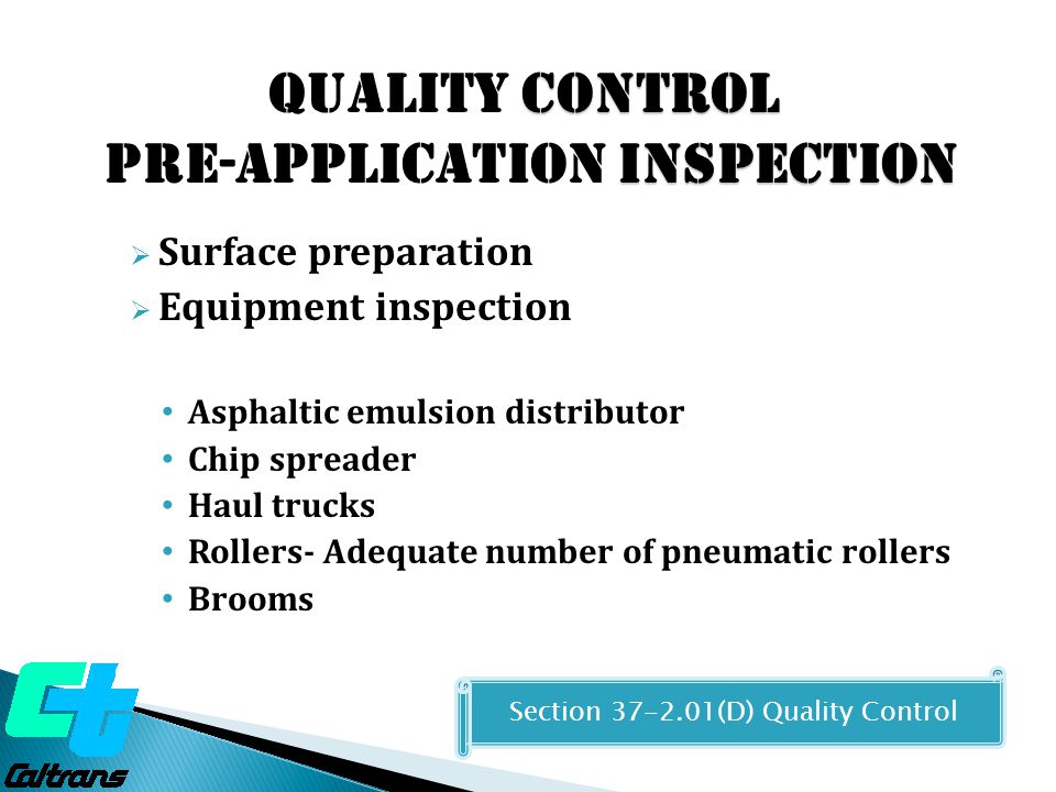Control Quality Control Inspection Pre-Application Inspection  Surface preparation  Equipment inspection Asphaltic emulsion distributor Chip spreader Haul trucks Rollers- Adequate number of pneumatic rollers Brooms Section (D) Quality Control