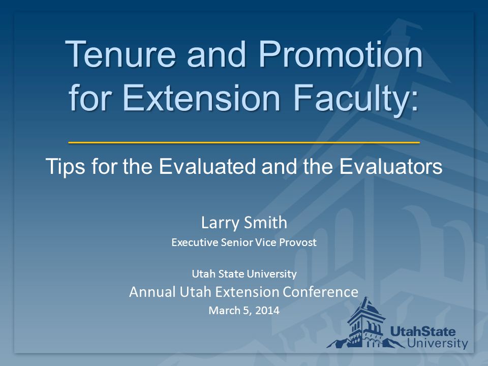 Tenure and Promotion for Extension Faculty: Tips for the Evaluated and the Evaluators Larry Smith Executive Senior Vice Provost Utah State University Annual Utah Extension Conference March 5, 2014