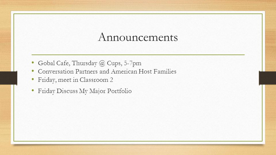 Announcements Gobal Cafe, Cups, 5-7pm Conversation Partners and American Host Families Friday, meet in Classroom 2 Friday Discuss My Major Portfolio