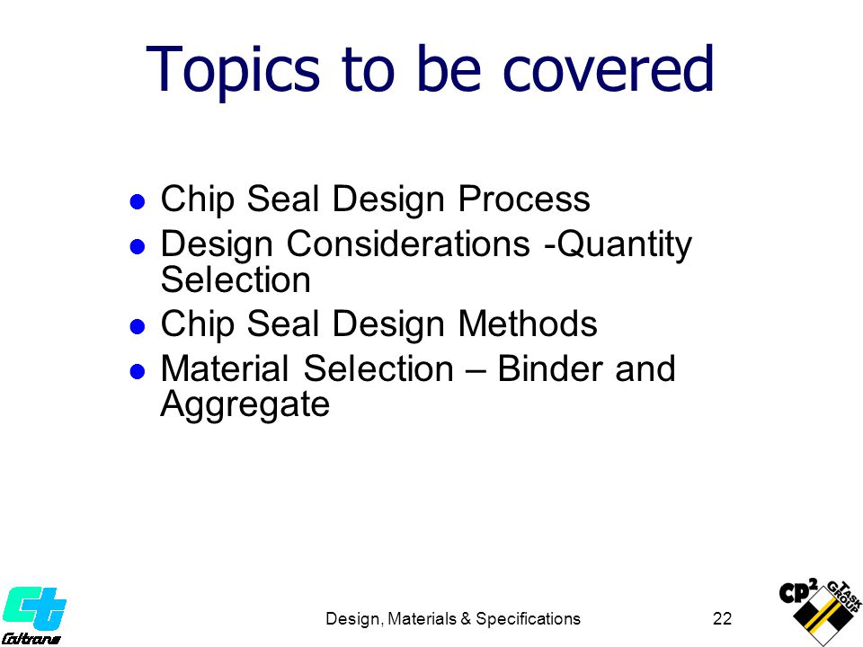 Design, Materials & Specifications 22 Topics to be covered Chip Seal Design Process Design Considerations -Quantity Selection Chip Seal Design Methods Material Selection – Binder and Aggregate