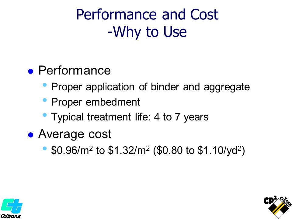 Performance and Cost -Why to Use Performance Proper application of binder and aggregate Proper embedment Typical treatment life: 4 to 7 years Average cost $0.96/m 2 to $1.32/m 2 ($0.80 to $1.10/yd 2 )