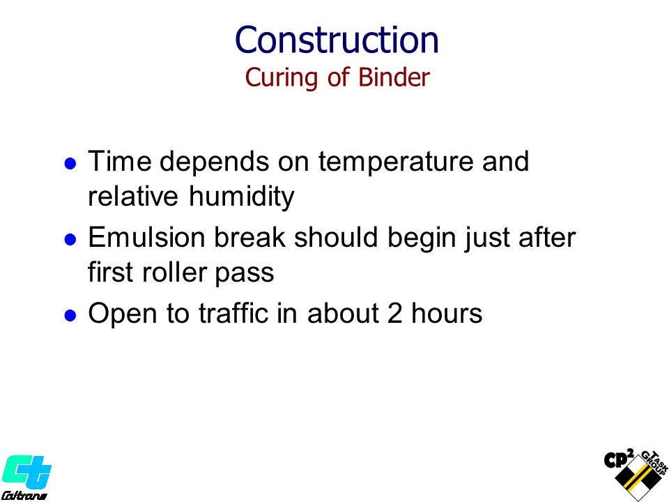 Time depends on temperature and relative humidity Emulsion break should begin just after first roller pass Open to traffic in about 2 hours Construction Curing of Binder