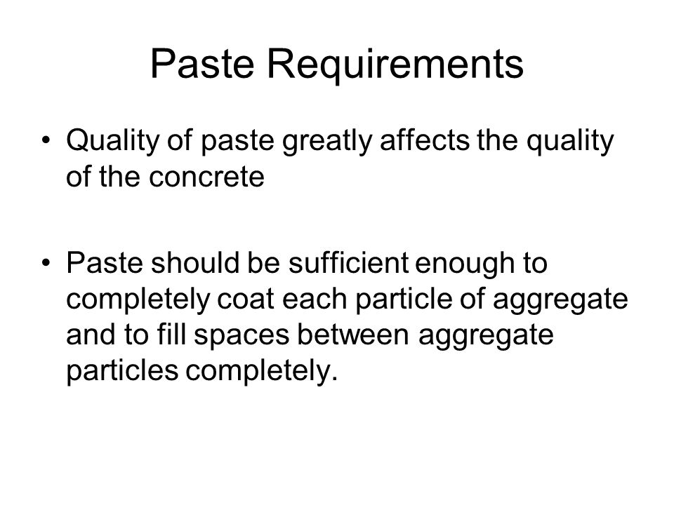 Paste Requirements Quality of paste greatly affects the quality of the concrete Paste should be sufficient enough to completely coat each particle of aggregate and to fill spaces between aggregate particles completely.