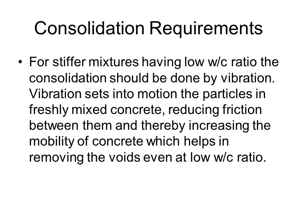 Consolidation Requirements For stiffer mixtures having low w/c ratio the consolidation should be done by vibration.
