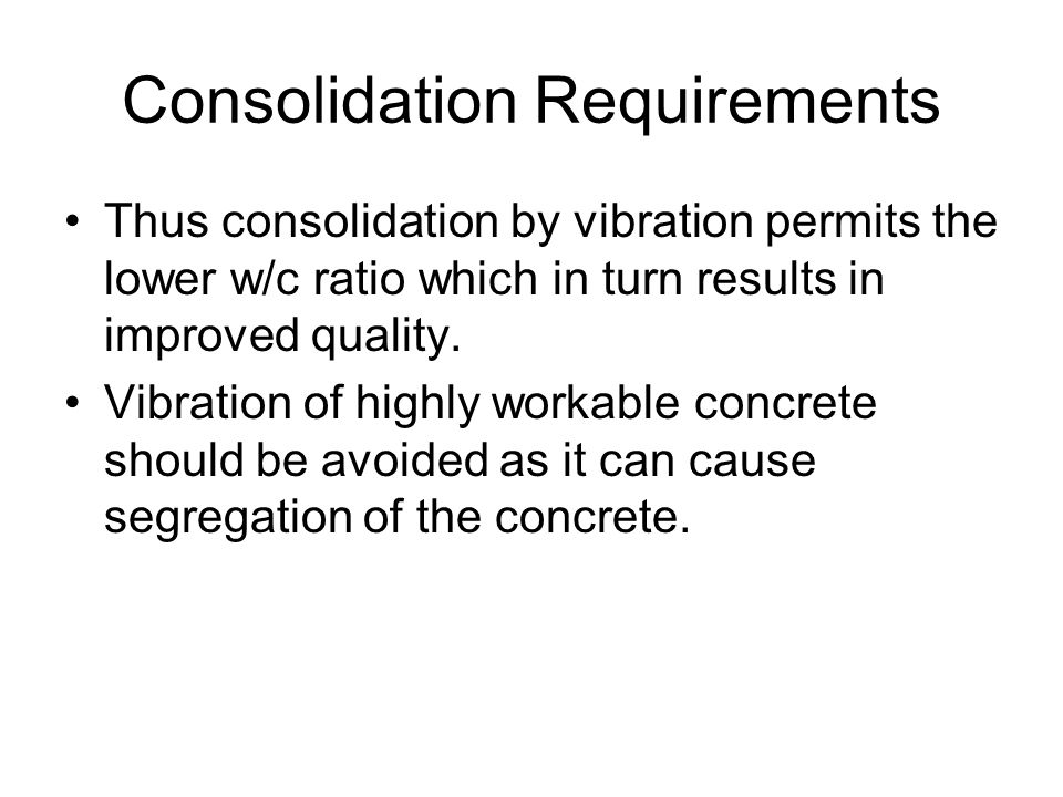 Consolidation Requirements Thus consolidation by vibration permits the lower w/c ratio which in turn results in improved quality.
