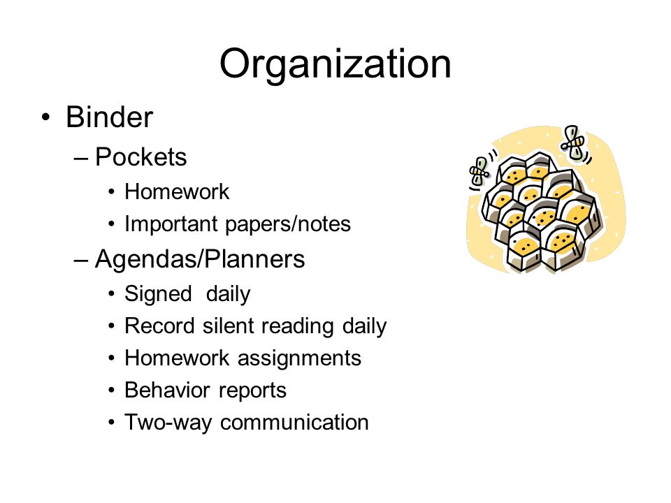 Organization Binder –Pockets Homework Important papers/notes –Agendas/Planners Signed daily Record silent reading daily Homework assignments Behavior reports Two-way communication