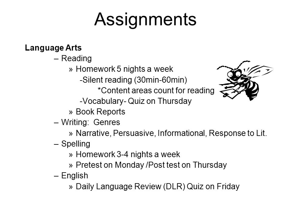 Assignments Language Arts –Reading »Homework 5 nights a week -Silent reading (30min-60min) *Content areas count for reading -Vocabulary- Quiz on Thursday »Book Reports –Writing: Genres »Narrative, Persuasive, Informational, Response to Lit.