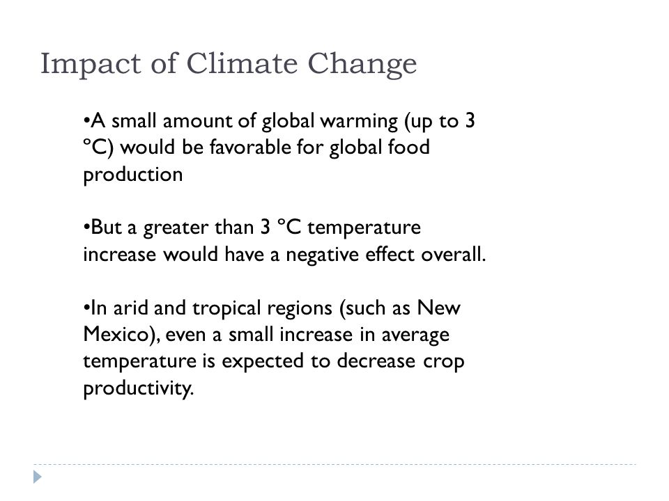Impact of Climate Change A small amount of global warming (up to 3 ºC) would be favorable for global food production But a greater than 3 ºC temperature increase would have a negative effect overall.