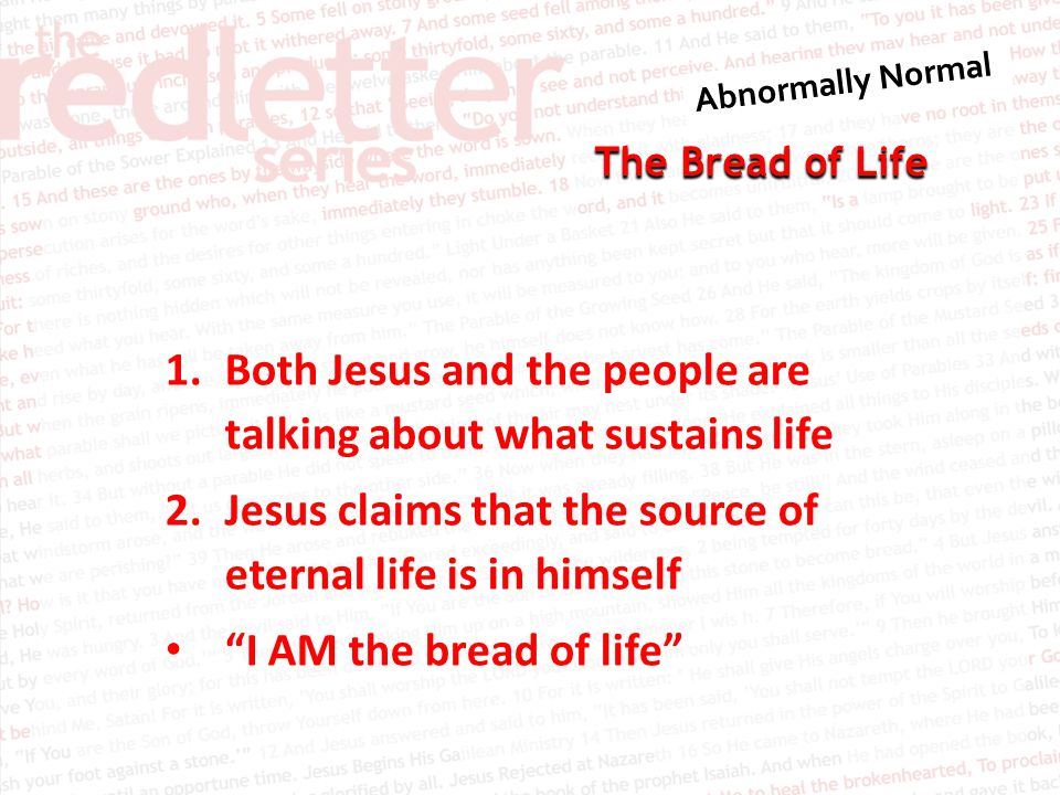 The Bread of Life 1.Both Jesus and the people are talking about what sustains life 2.Jesus claims that the source of eternal life is in himself I AM the bread of life