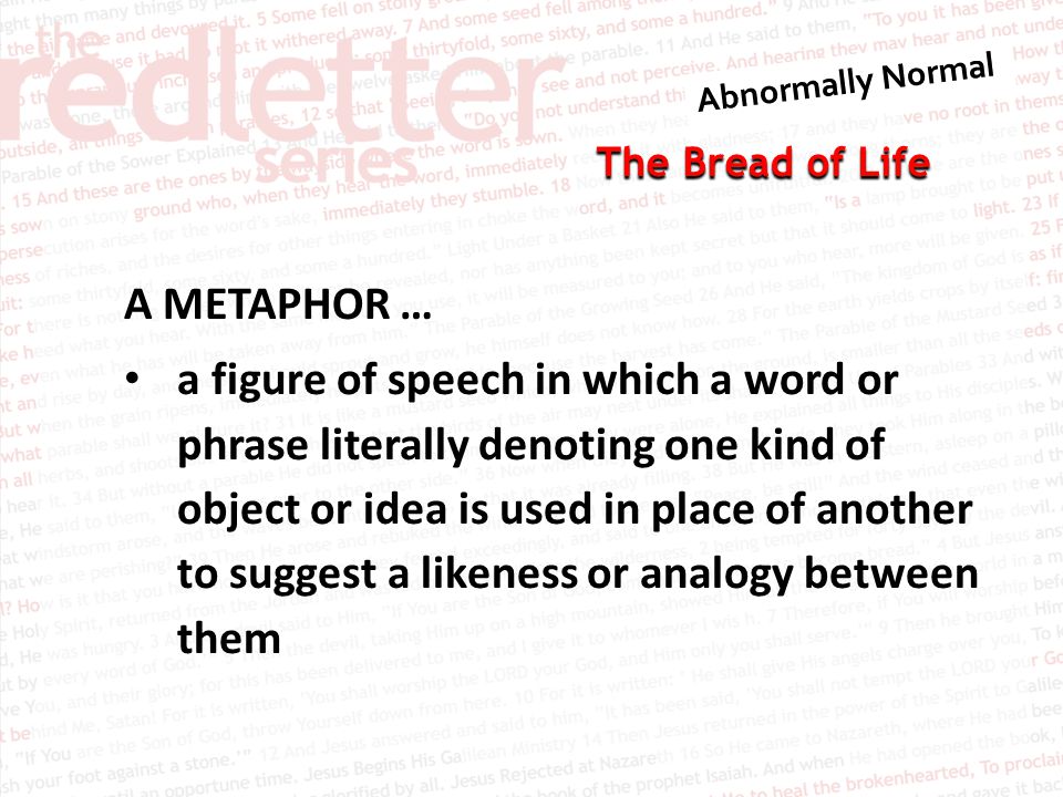 The Bread of Life A METAPHOR … a figure of speech in which a word or phrase literally denoting one kind of object or idea is used in place of another to suggest a likeness or analogy between them