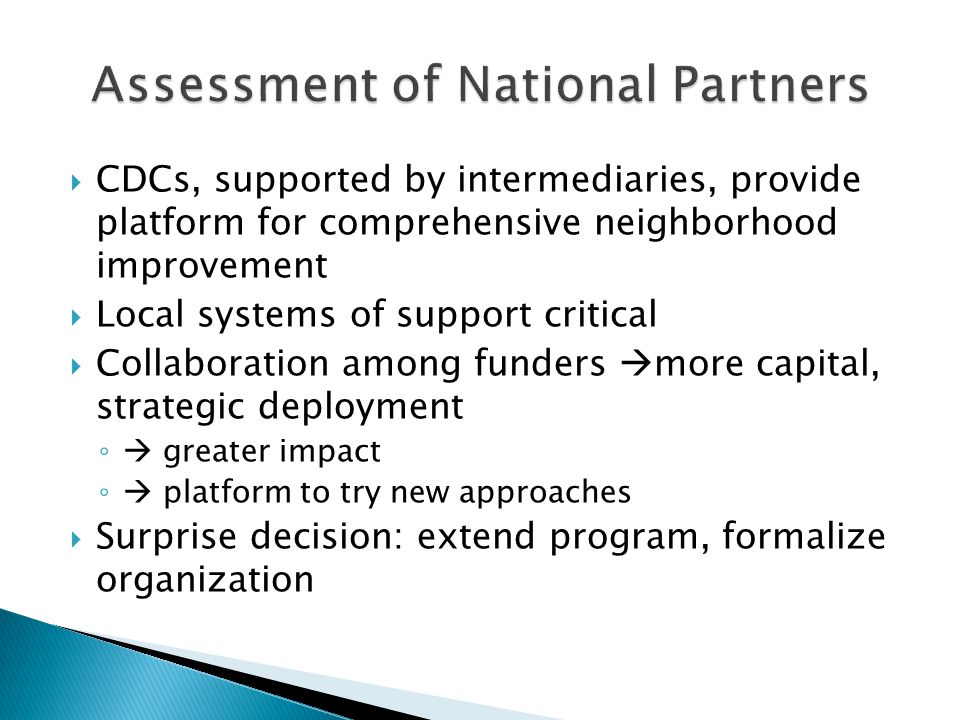  CDCs, supported by intermediaries, provide platform for comprehensive neighborhood improvement  Local systems of support critical  Collaboration among funders  more capital, strategic deployment ◦  greater impact ◦  platform to try new approaches  Surprise decision: extend program, formalize organization