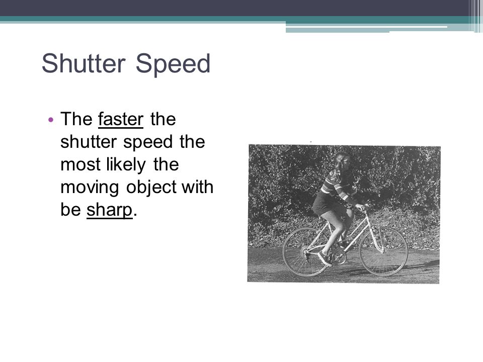 Shutter Speed The faster the shutter speed the most likely the moving object with be sharp.