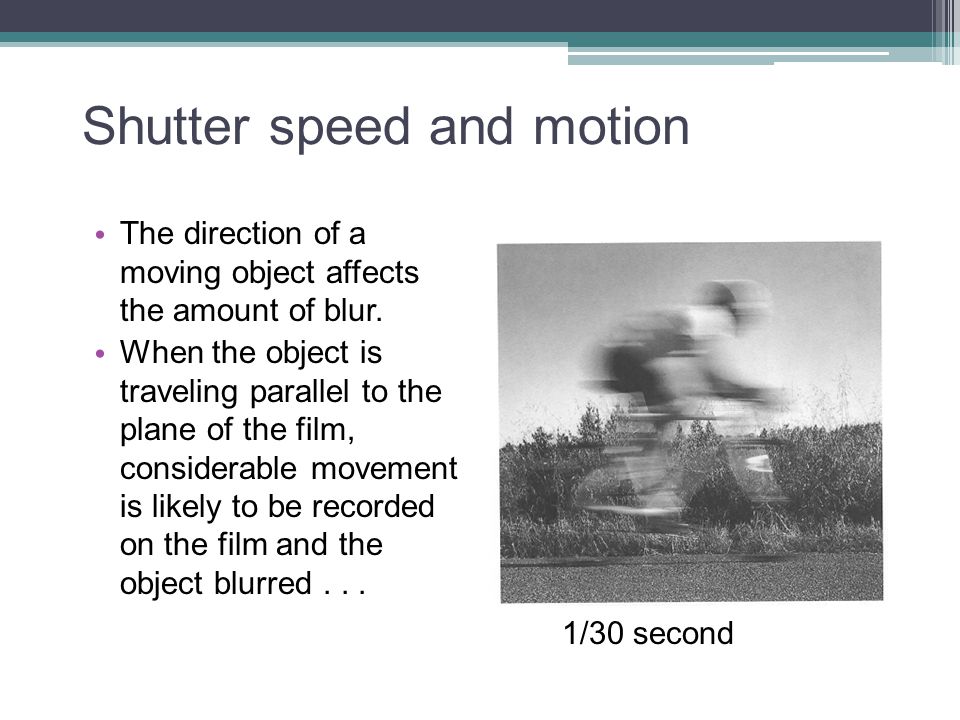 Shutter speed and motion The direction of a moving object affects the amount of blur.