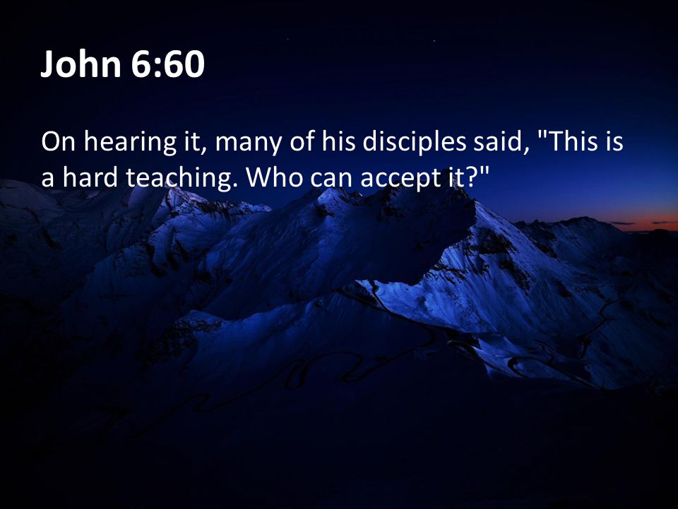 John 6:60 On hearing it, many of his disciples said, This is a hard teaching. Who can accept it