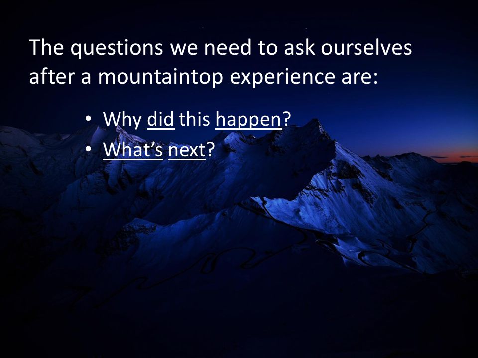 The questions we need to ask ourselves after a mountaintop experience are: Why did this happen.