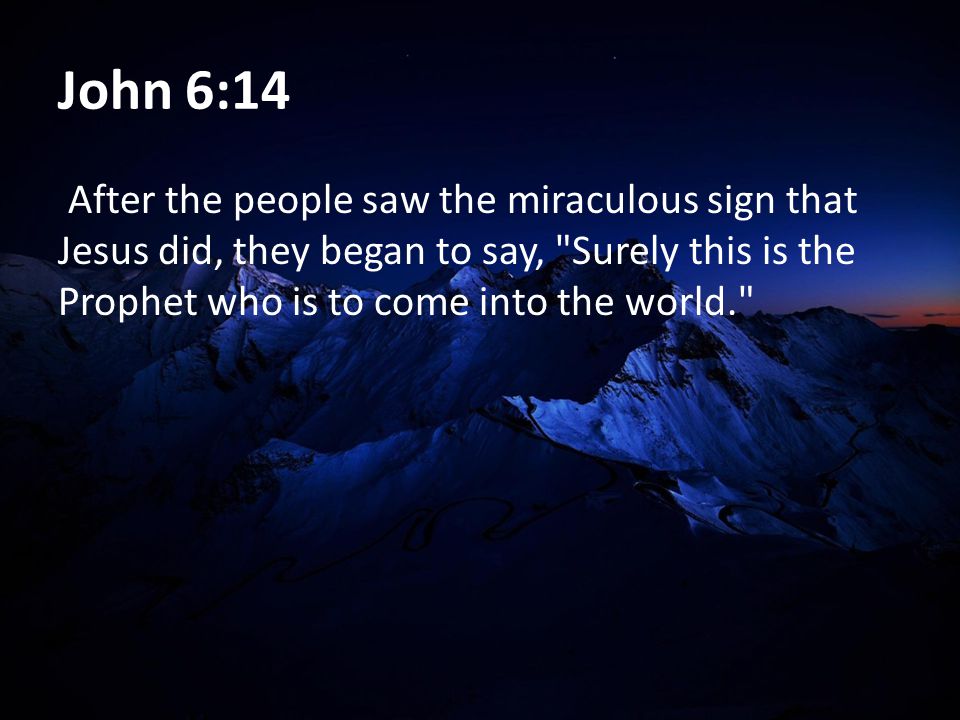 John 6:14 After the people saw the miraculous sign that Jesus did, they began to say, Surely this is the Prophet who is to come into the world.