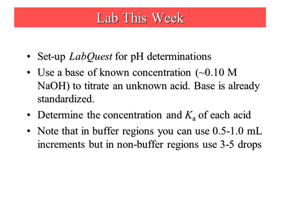 Lab This Week Set-up LabQuest for pH determinationsSet-up LabQuest for pH determinations Use a base of known concentration (~0.10 M NaOH) to titrate an unknown acid.