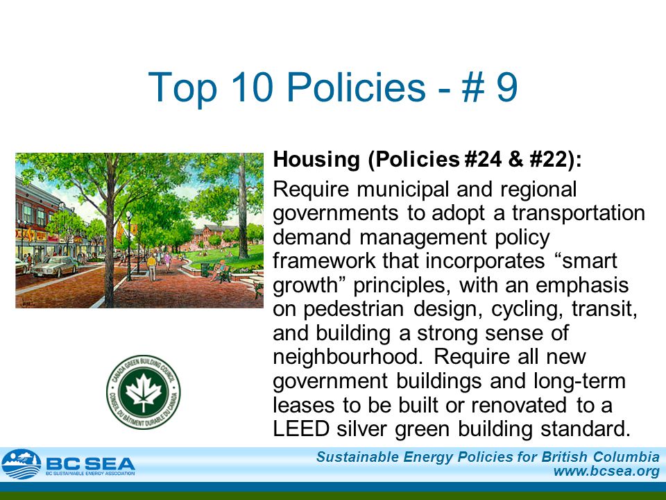 Sustainable Energy Policies for British Columbia   Top 10 Policies - # 9 Housing (Policies #24 & #22): Require municipal and regional governments to adopt a transportation demand management policy framework that incorporates smart growth principles, with an emphasis on pedestrian design, cycling, transit, and building a strong sense of neighbourhood.