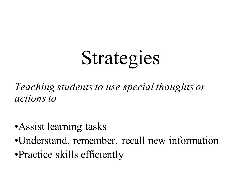 Strategies Teaching students to use special thoughts or actions to Assist learning tasks Understand, remember, recall new information Practice skills efficiently