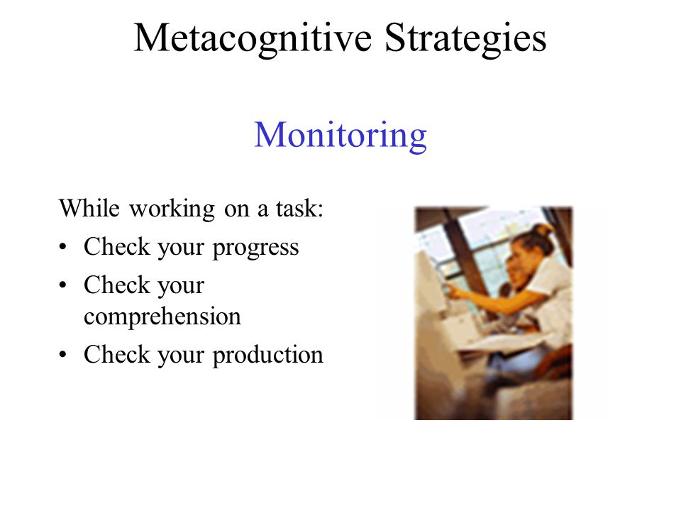 Metacognitive Strategies Monitoring While working on a task: Check your progress Check your comprehension Check your production