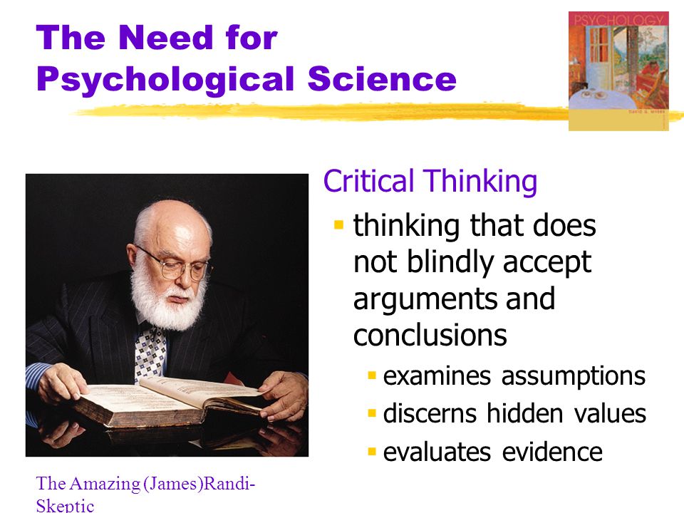The Need for Psychological Science  Critical Thinking  thinking that does not blindly accept arguments and conclusions  examines assumptions  discerns hidden values  evaluates evidence The Amazing (James)Randi- Skeptic