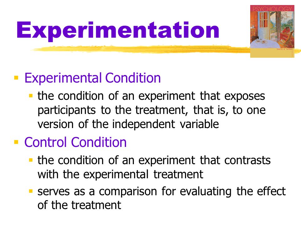 Experimentation  Experimental Condition  the condition of an experiment that exposes participants to the treatment, that is, to one version of the independent variable  Control Condition  the condition of an experiment that contrasts with the experimental treatment  serves as a comparison for evaluating the effect of the treatment