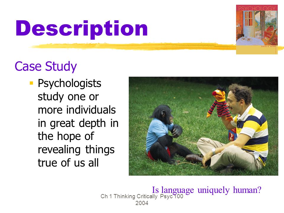 Ch 1 Thinking Critically Psyc Description Case Study  Psychologists study one or more individuals in great depth in the hope of revealing things true of us all Is language uniquely human