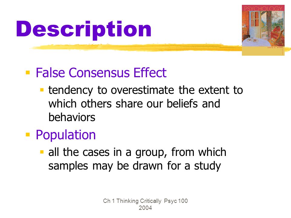 Ch 1 Thinking Critically Psyc Description  False Consensus Effect  tendency to overestimate the extent to which others share our beliefs and behaviors  Population  all the cases in a group, from which samples may be drawn for a study