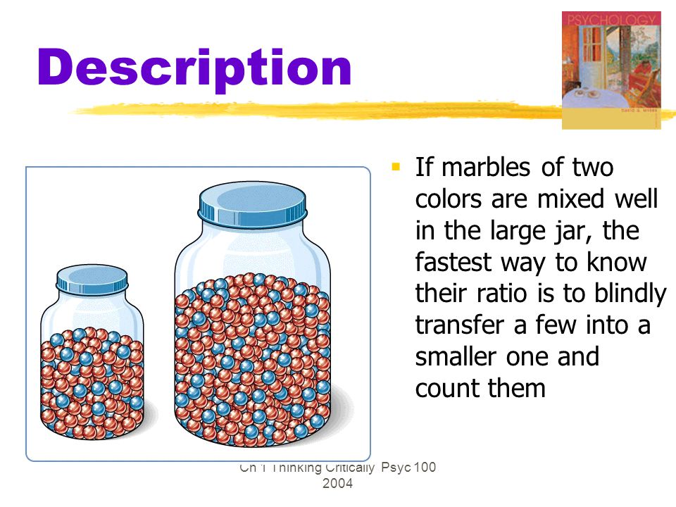 Ch 1 Thinking Critically Psyc Description  If marbles of two colors are mixed well in the large jar, the fastest way to know their ratio is to blindly transfer a few into a smaller one and count them