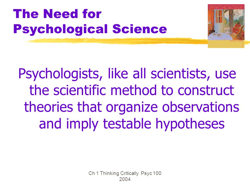 Ch 1 Thinking Critically Psyc The Need for Psychological Science Psychologists, like all scientists, use the scientific method to construct theories that organize observations and imply testable hypotheses