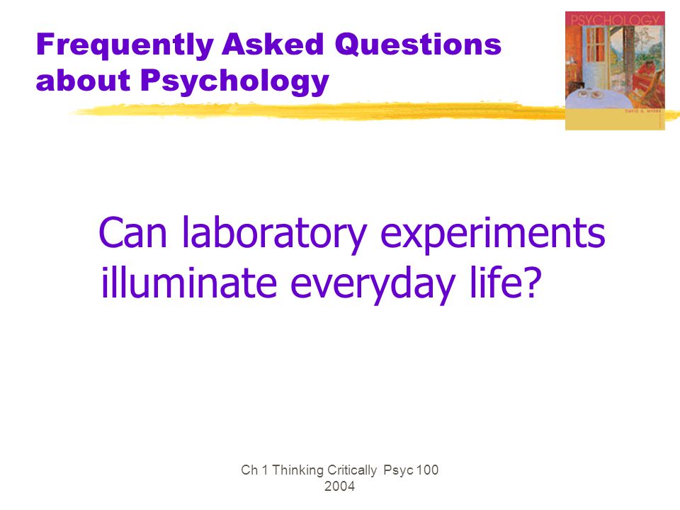 Ch 1 Thinking Critically Psyc Frequently Asked Questions about Psychology Can laboratory experiments illuminate everyday life