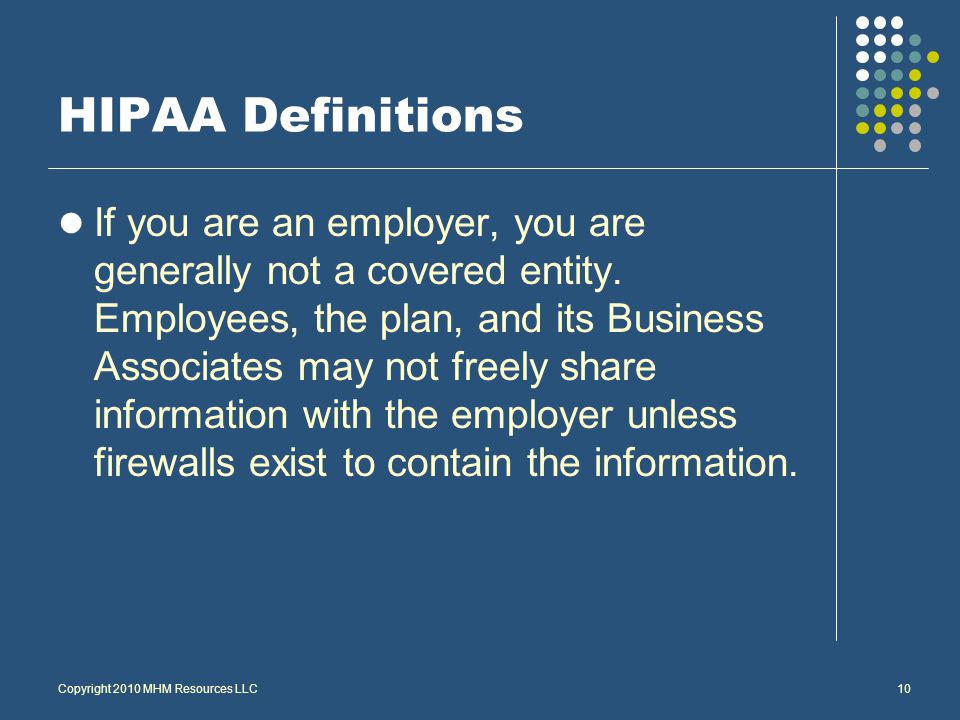 Copyright 2010 MHM Resources LLC10 HIPAA Definitions If you are an employer, you are generally not a covered entity.