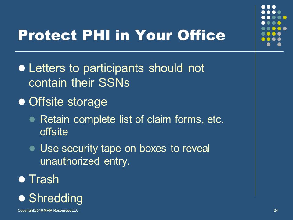 Copyright 2010 MHM Resources LLC24 Protect PHI in Your Office Letters to participants should not contain their SSNs Offsite storage Retain complete list of claim forms, etc.