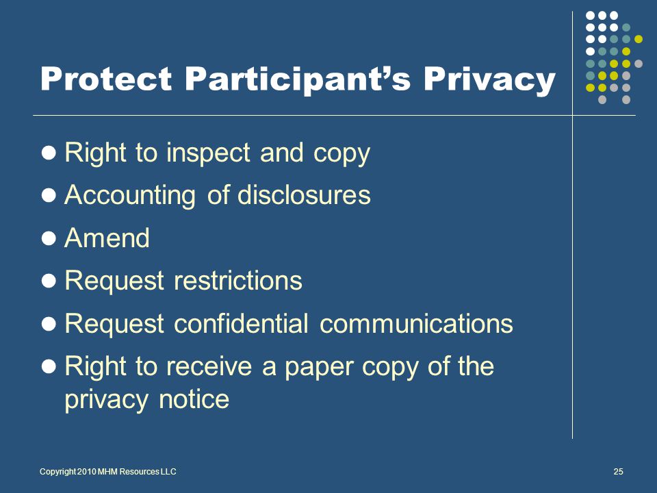 Copyright 2010 MHM Resources LLC25 Protect Participant’s Privacy Right to inspect and copy Accounting of disclosures Amend Request restrictions Request confidential communications Right to receive a paper copy of the privacy notice