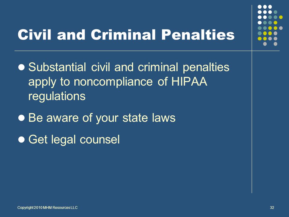 Copyright 2010 MHM Resources LLC32 Civil and Criminal Penalties Substantial civil and criminal penalties apply to noncompliance of HIPAA regulations Be aware of your state laws Get legal counsel