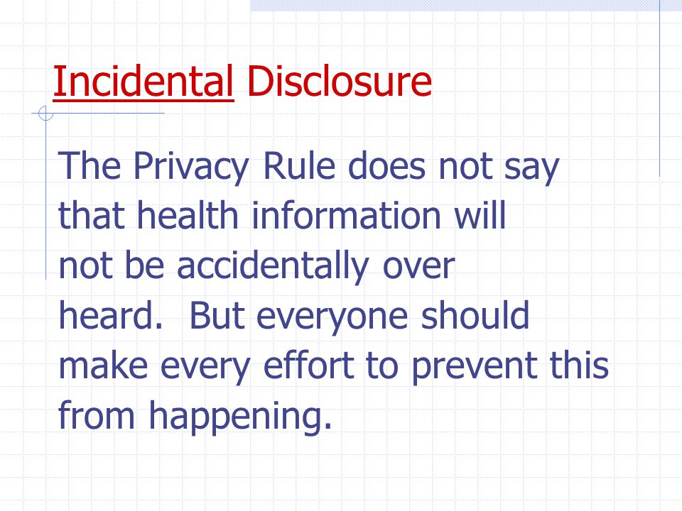 Incidental Disclosure The Privacy Rule does not say that health information will not be accidentally over heard.