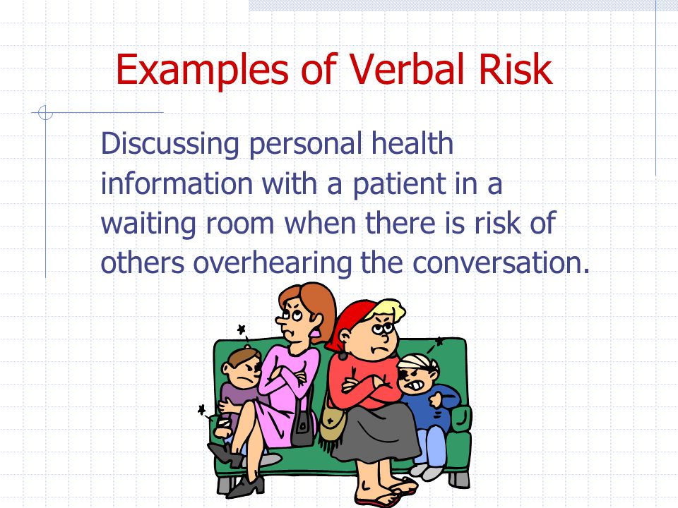 Examples of Verbal Risk Discussing personal health information with a patient in a waiting room when there is risk of others overhearing the conversation.