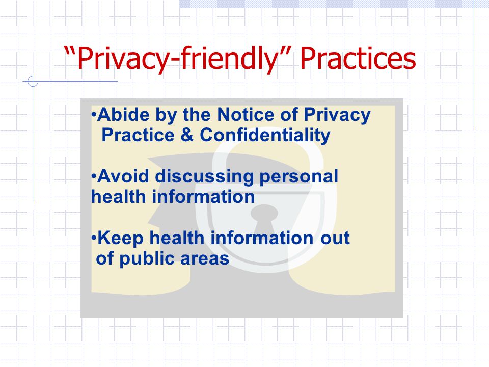 Privacy-friendly Practices Abide by the Notice of Privacy Practice & Confidentiality Avoid discussing personal health information Keep health information out of public areas