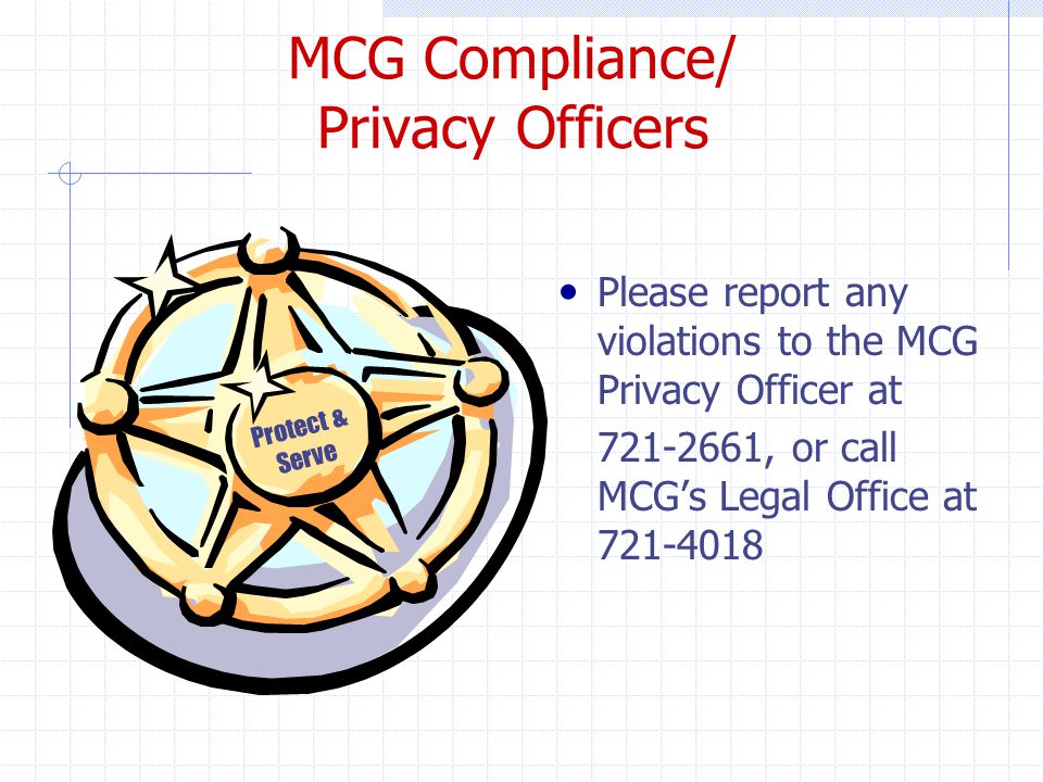 MCG Compliance/ Privacy Officers Please report any violations to the MCG Privacy Officer at , or call MCG’s Legal Office at Protect & Serve