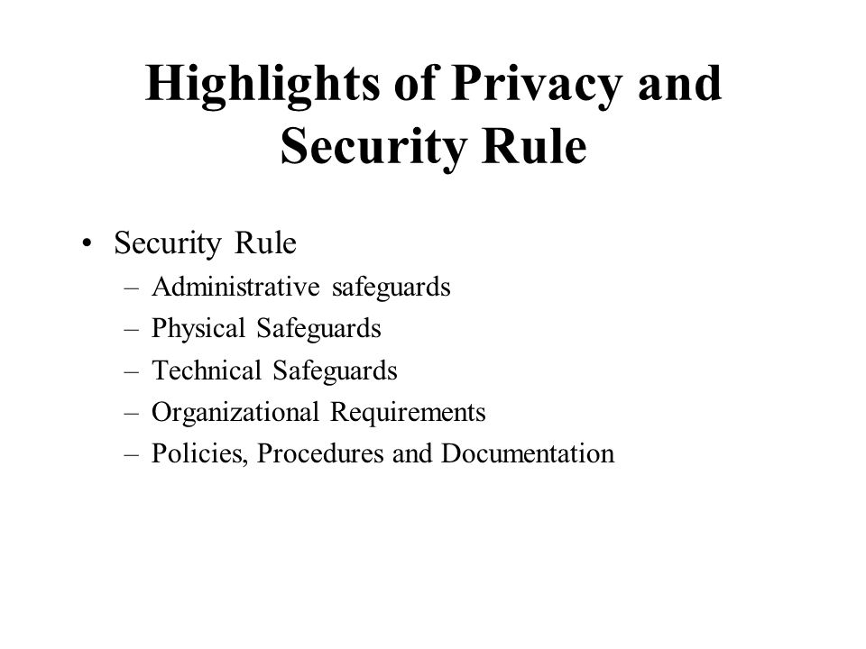 Highlights of Privacy and Security Rule Security Rule –Administrative safeguards –Physical Safeguards –Technical Safeguards –Organizational Requirements –Policies, Procedures and Documentation