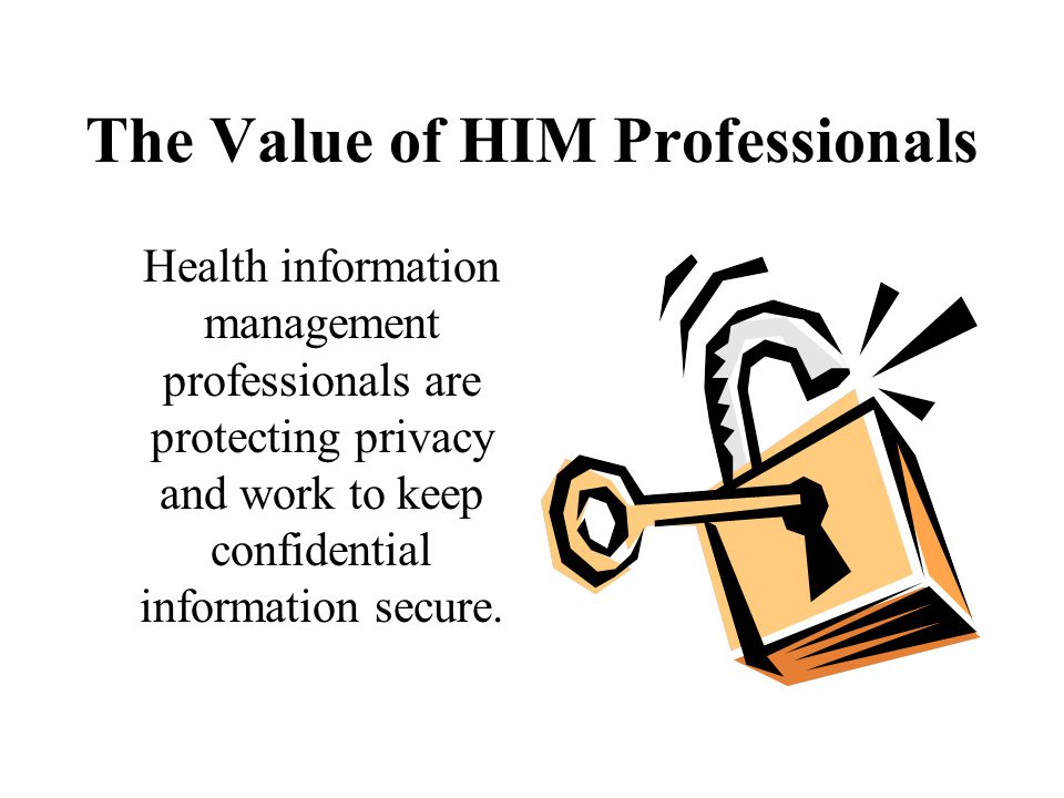 The Value of HIM Professionals Health information management professionals are protecting privacy and work to keep confidential information secure.