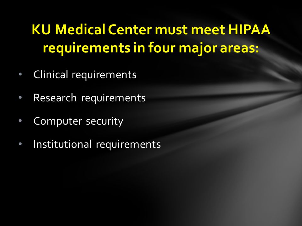Clinical requirements Research requirements Computer security Institutional requirements KU Medical Center must meet HIPAA requirements in four major areas: