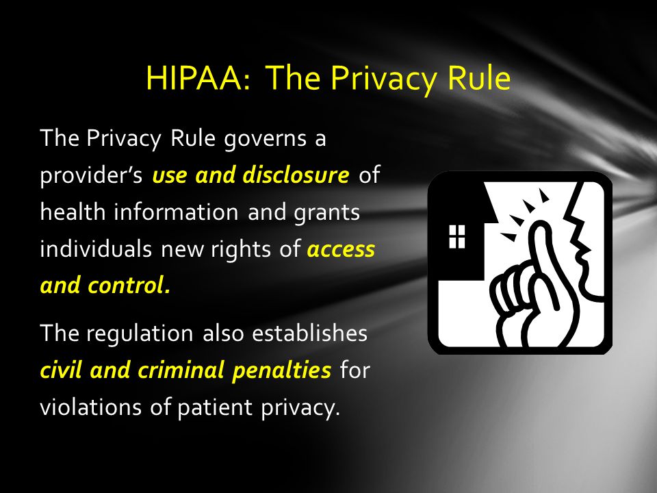 HIPAA: The Privacy Rule The Privacy Rule governs a provider’s use and disclosure of health information and grants individuals new rights of access and control.